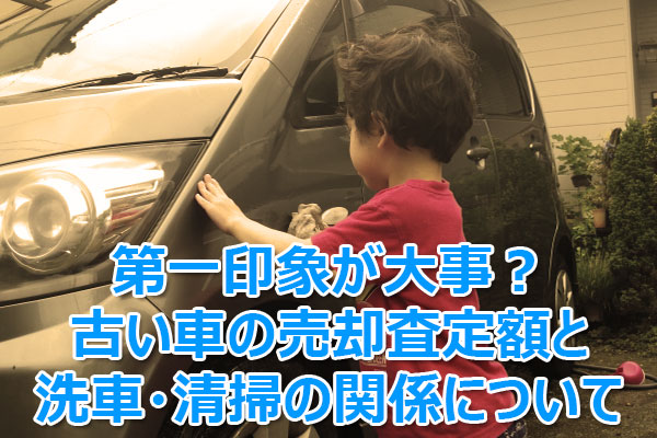 第一印象が大事 古い車の売却査定額と洗車 清掃の関係について